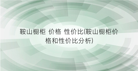 鞍山橱柜 价格 性价比(鞍山橱柜价格和性价比分析)